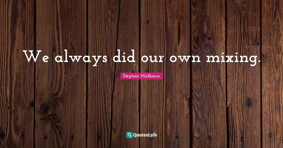 We always did our own mixing.