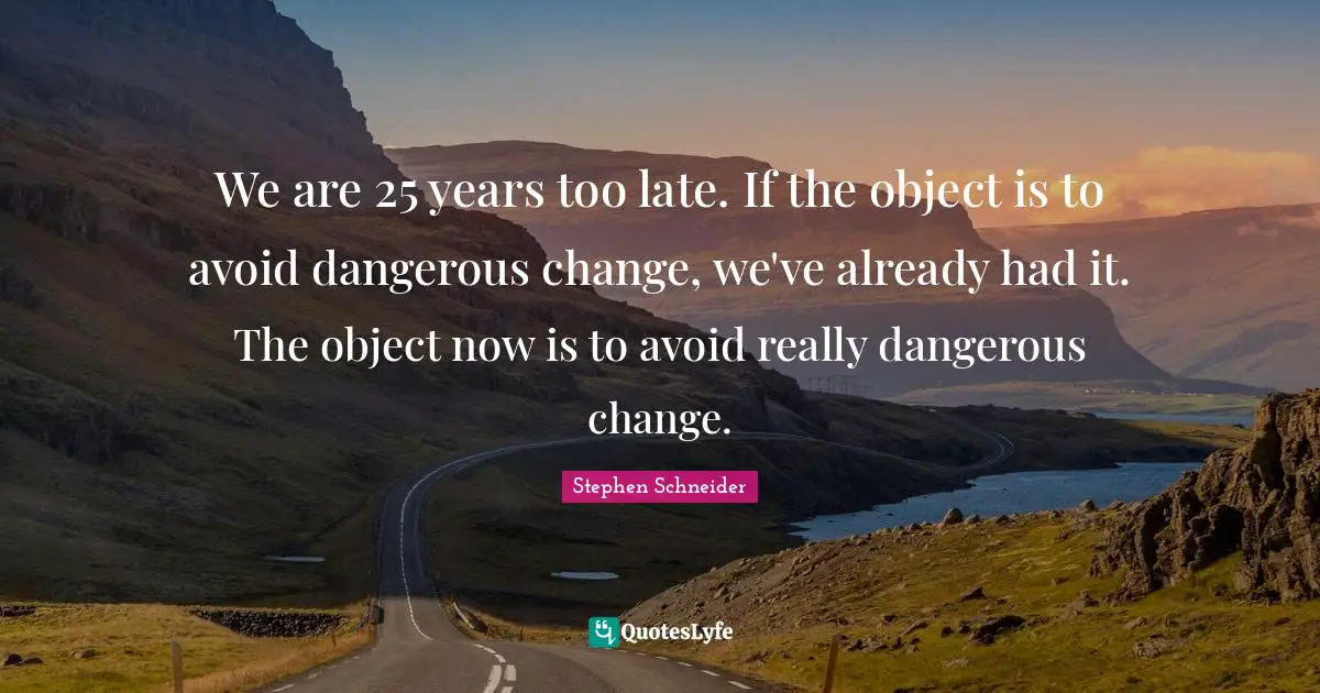 We are 25 years too late. If the object is to avoid dangerous change, we've already had it. The object now is to avoid really dangerous change.