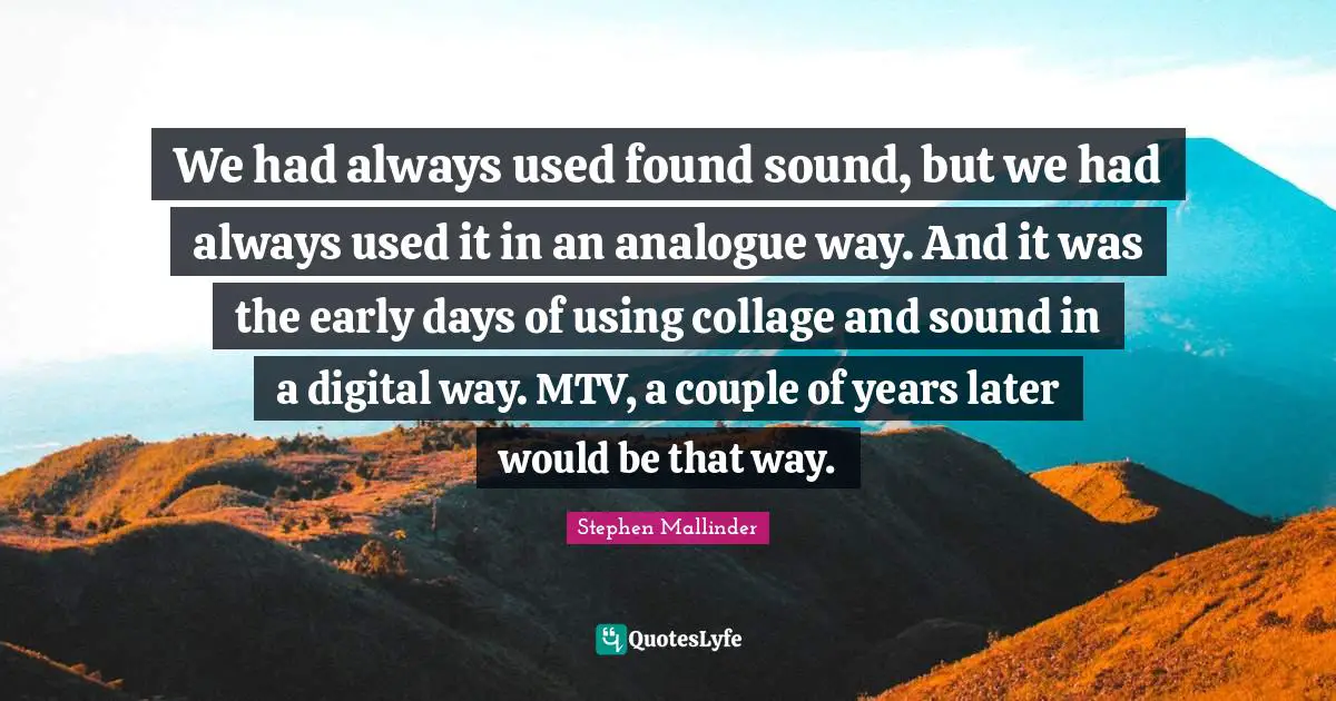 We had always used found sound, but we had always used it in an analogue way. And it was the early days of using collage and sound in a digital way. MTV, a couple of years later would be that way.