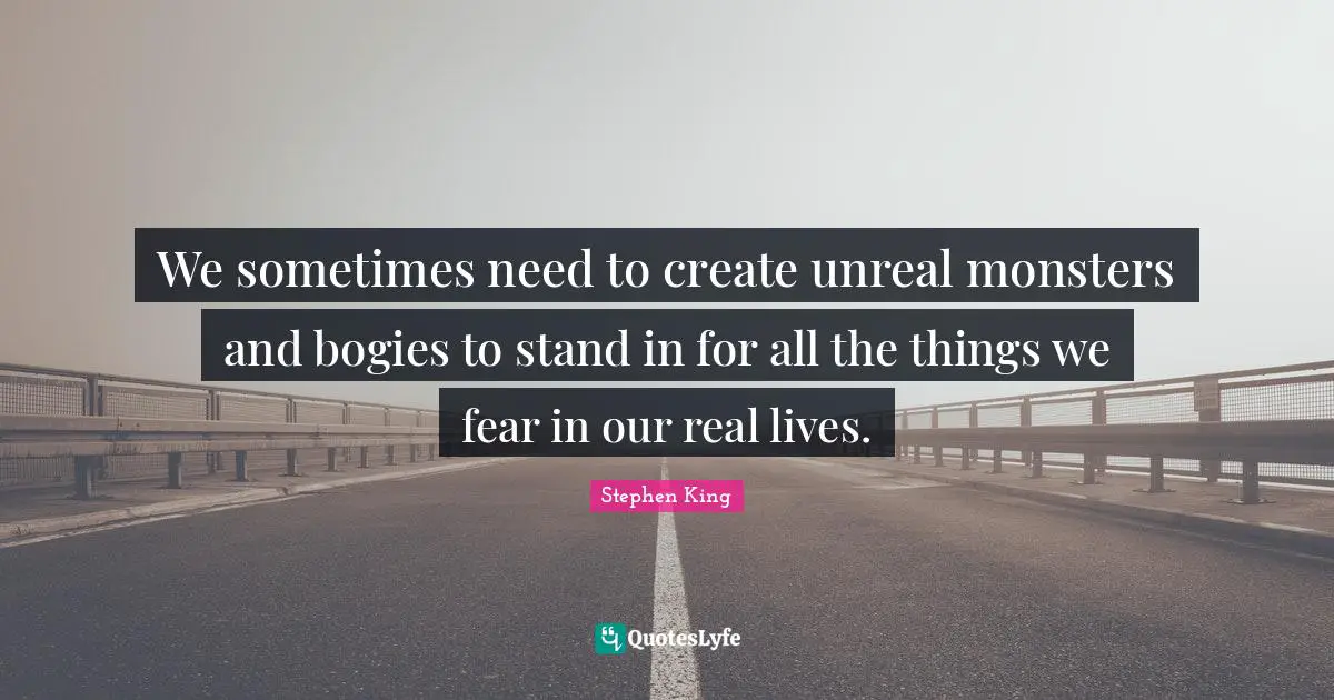 We sometimes need to create unreal monsters and bogies to stand in for all the things we fear in our real lives.