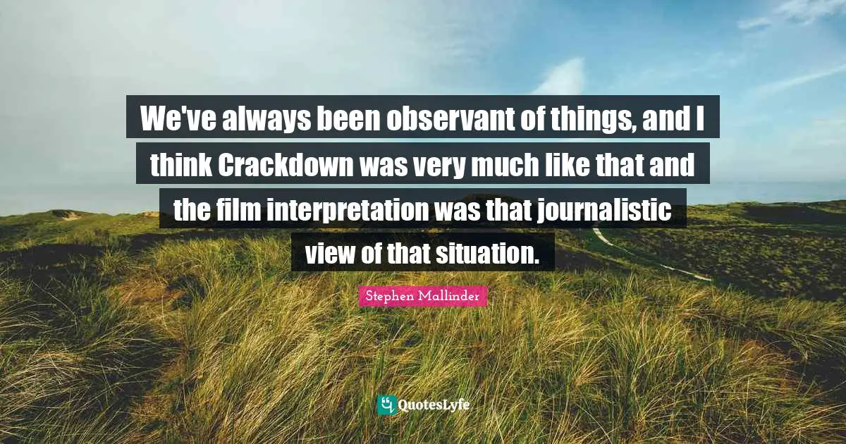 We've always been observant of things, and I think Crackdown was very much like that and the film interpretation was that journalistic view of that situation.