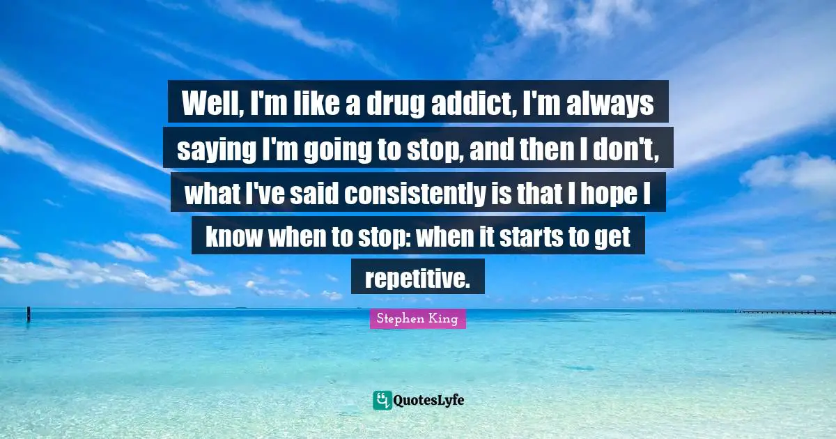Repetitive Quotes: "Well, I'm like a drug addict, I'm always saying I'm going to stop, and then I don't, what I've said consistently is that I hope I know when to stop: when it starts to get repetitive."