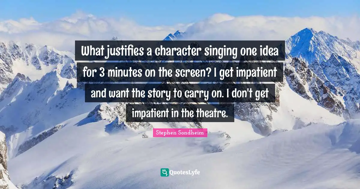 What justifies a character singing one idea for 3 minutes on the screen? I get impatient and want the story to carry on. I don't get impatient in the theatre.