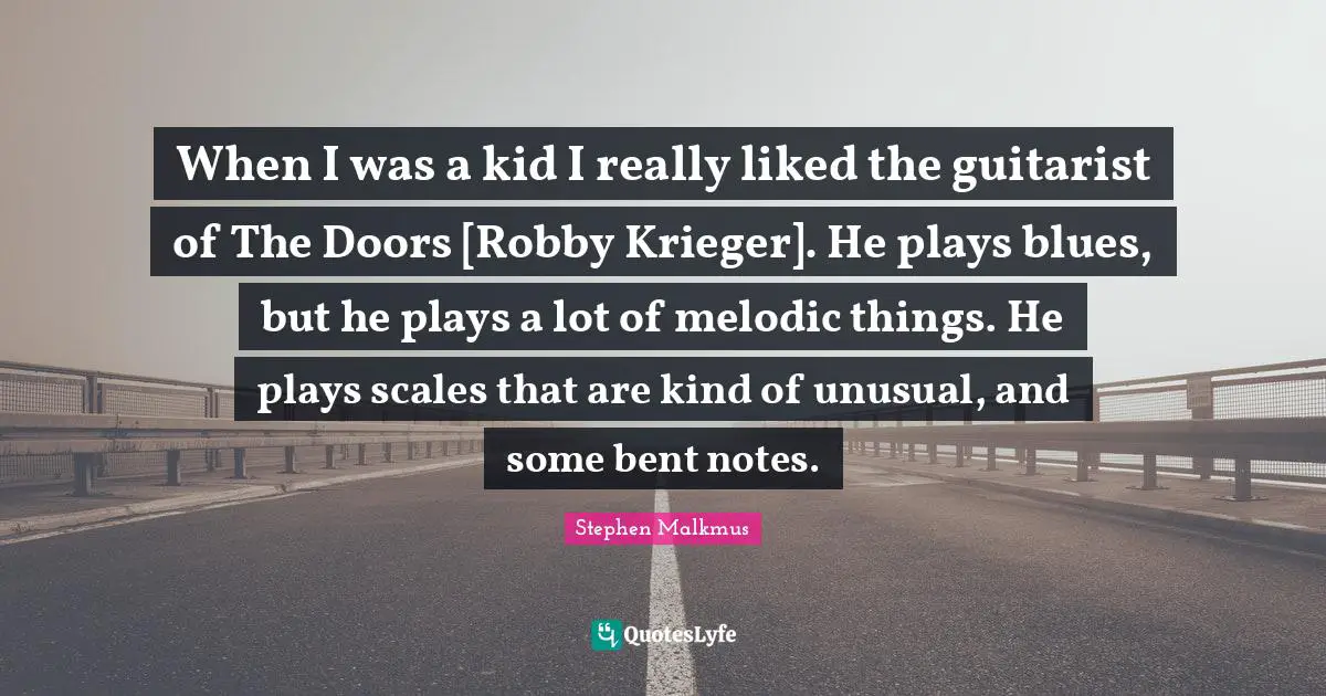 When I was a kid I really liked the guitarist of The Doors [Robby Krieger]. He plays blues, but he plays a lot of melodic things. He plays scales that are kind of unusual, and some bent notes.