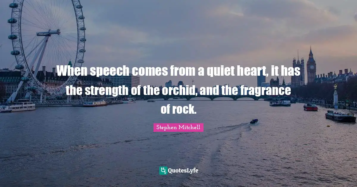 Stephen Mitchell Quotes: When speech comes from a quiet heart, it has the strength of the orchid, and the fragrance of rock.