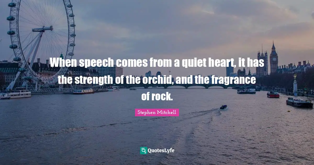 Speech Quotes: "When speech comes from a quiet heart, it has the strength of the orchid, and the fragrance of rock."