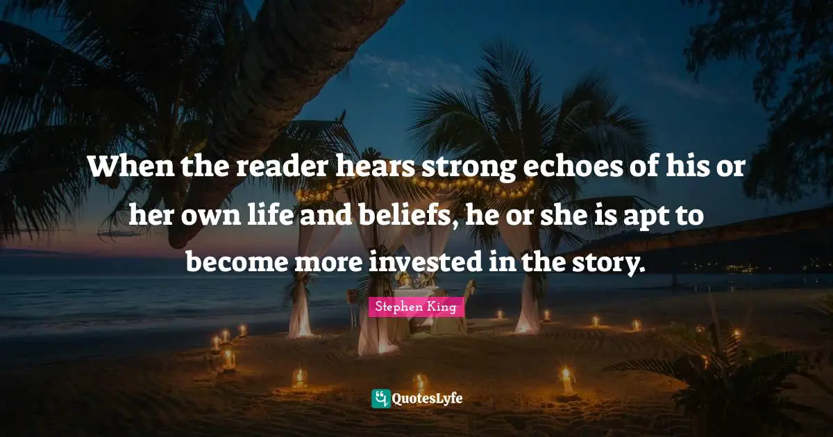 When the reader hears strong echoes of his or her own life and beliefs, he or she is apt to become more invested in the story.
