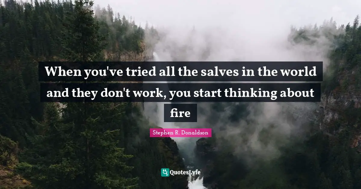 When you've tried all the salves in the world and they don't work, you start thinking about fire