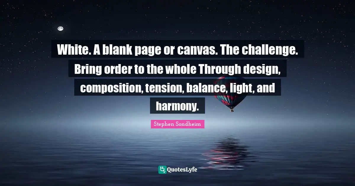 White. A blank page or canvas. The challenge. Bring order to the whole Through design, composition, tension, balance, light, and harmony.