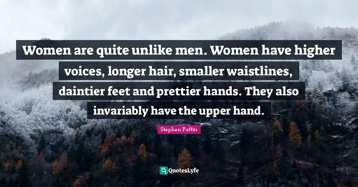 Women are quite unlike men. Women have higher voices, longer hair, smaller waistlines, daintier feet and prettier hands. They also invariably have the upper hand.