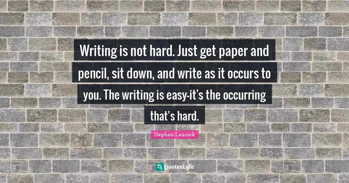 Stephen Leacock Quotes: "Writing is not hard. Just get paper and pencil, sit down, and write as it occurs to you. The writing is easy-it's the occurring that's hard."