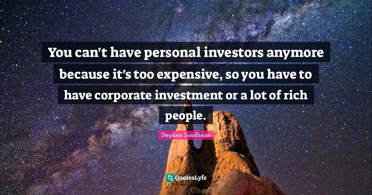 You can't have personal investors anymore because it's too expensive, so you have to have corporate investment or a lot of rich people.