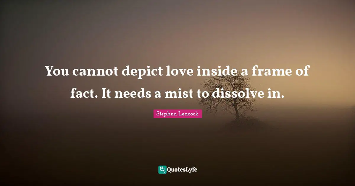 You cannot depict love inside a frame of fact. It needs a mist to dissolve in.