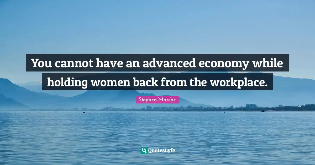 Stephen Marche Quotes: "You cannot have an advanced economy while holding women back from the workplace."