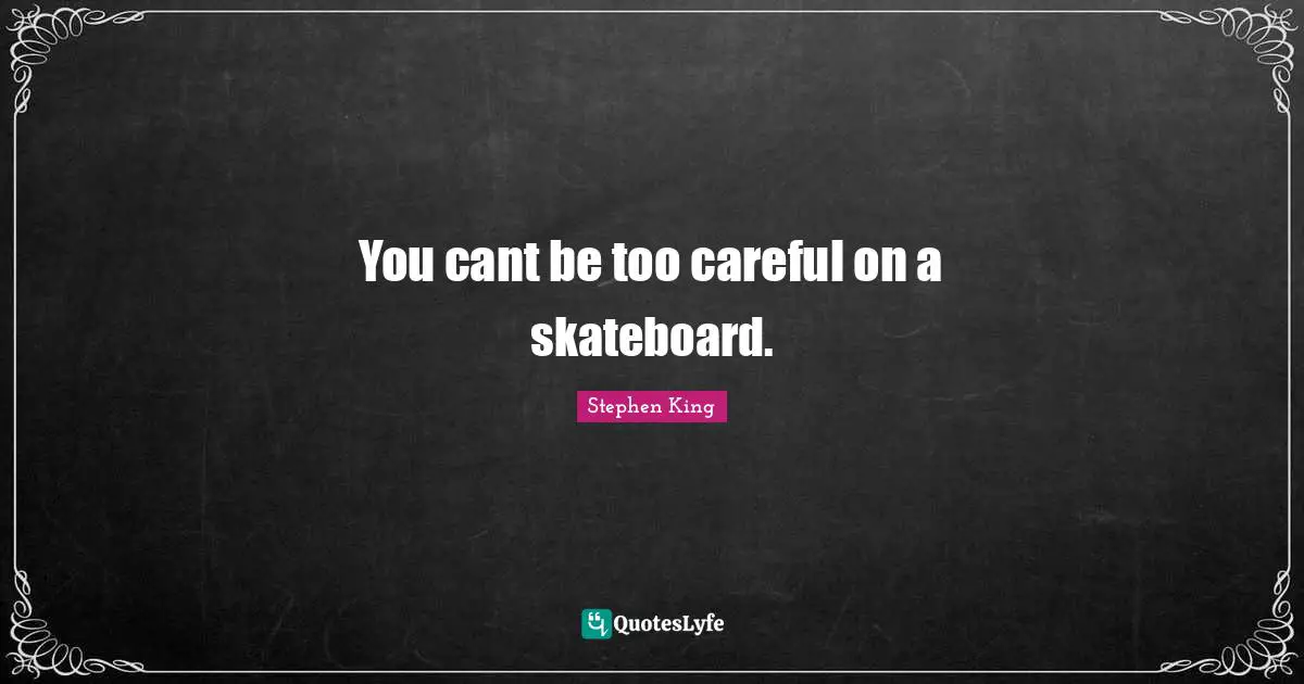You cant be too careful on a skateboard.