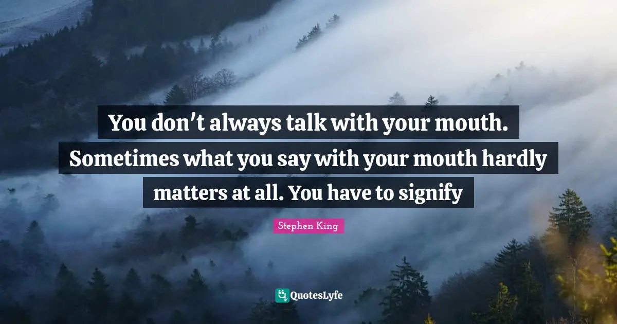 You don't always talk with your mouth. Sometimes what you say with your mouth hardly matters at all. You have to signify