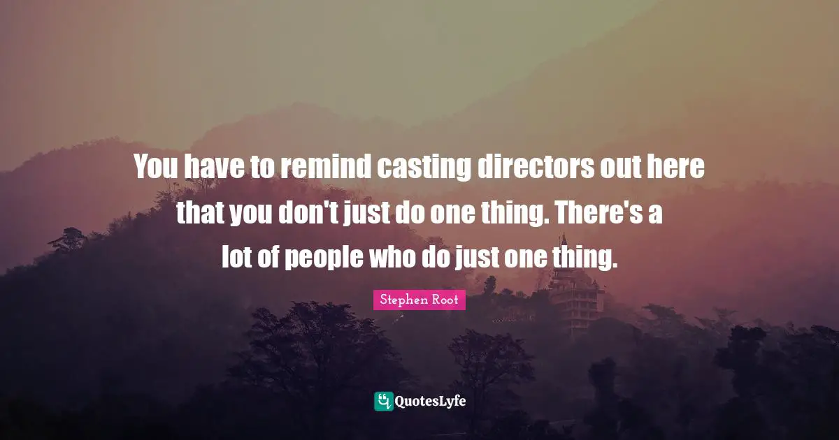You have to remind casting directors out here that you don't just do one thing. There's a lot of people who do just one thing.