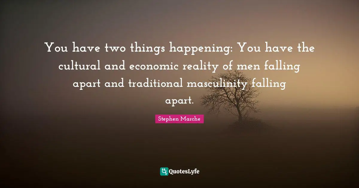 Stephen Marche Quotes: "You have two things happening: You have the cultural and economic reality of men falling apart and traditional masculinity falling apart."