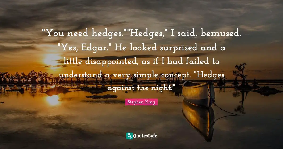 "You need hedges.""Hedges," I said, bemused. "Yes, Edgar." He looked surprised and a little disappointed, as if I had failed to understand a very simple concept. "Hedges against the night."