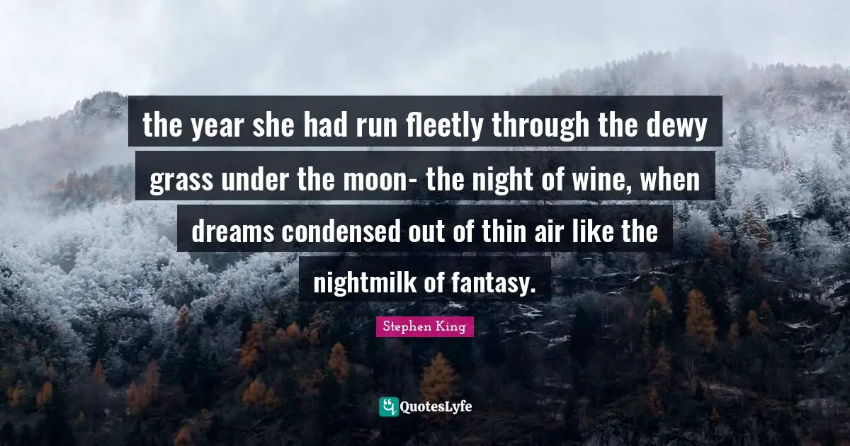 the year she had run fleetly through the dewy grass under the moon- the night of wine, when dreams condensed out of thin air like the nightmilk of fantasy.