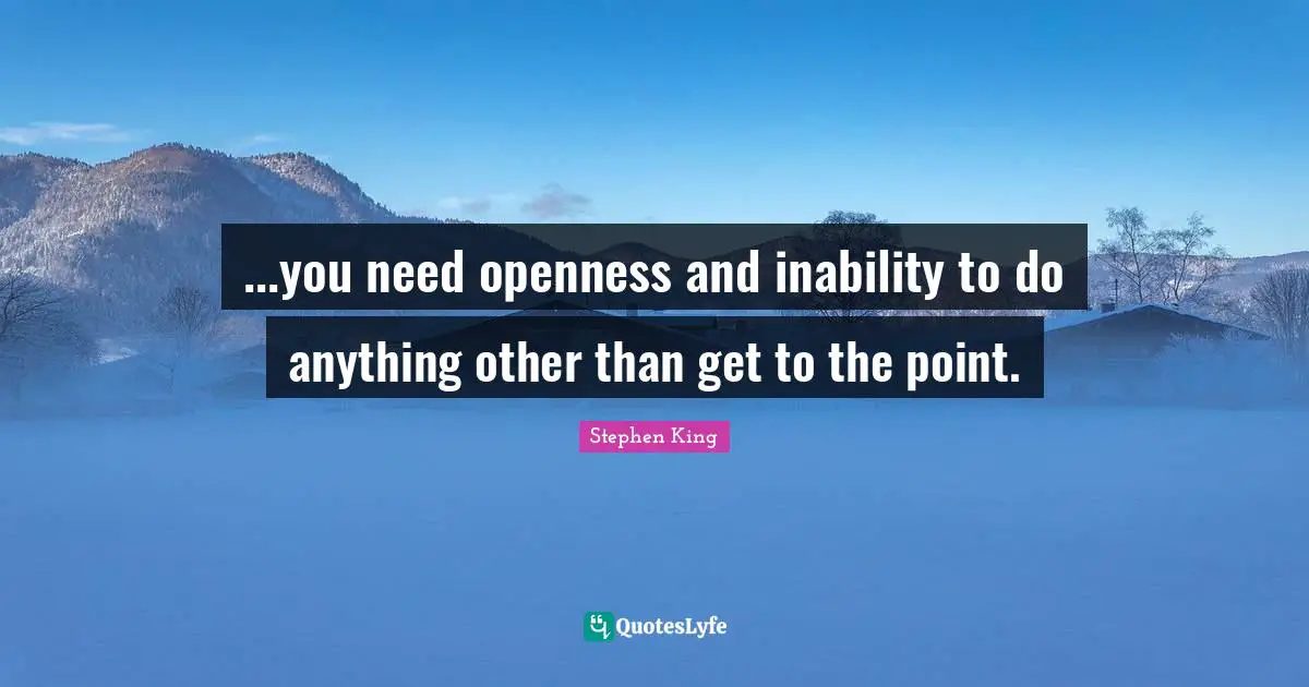 ...you need openness and inability to do anything other than get to the point.
