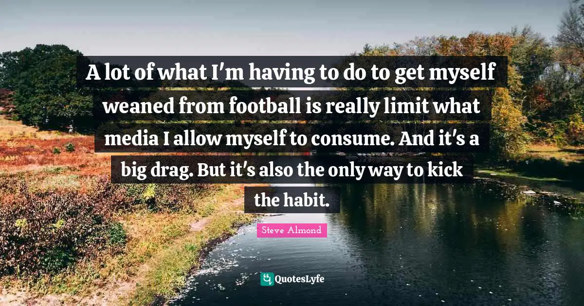 A lot of what I'm having to do to get myself weaned from football is really limit what media I allow myself to consume. And it's a big drag. But it's also the only way to kick the habit.