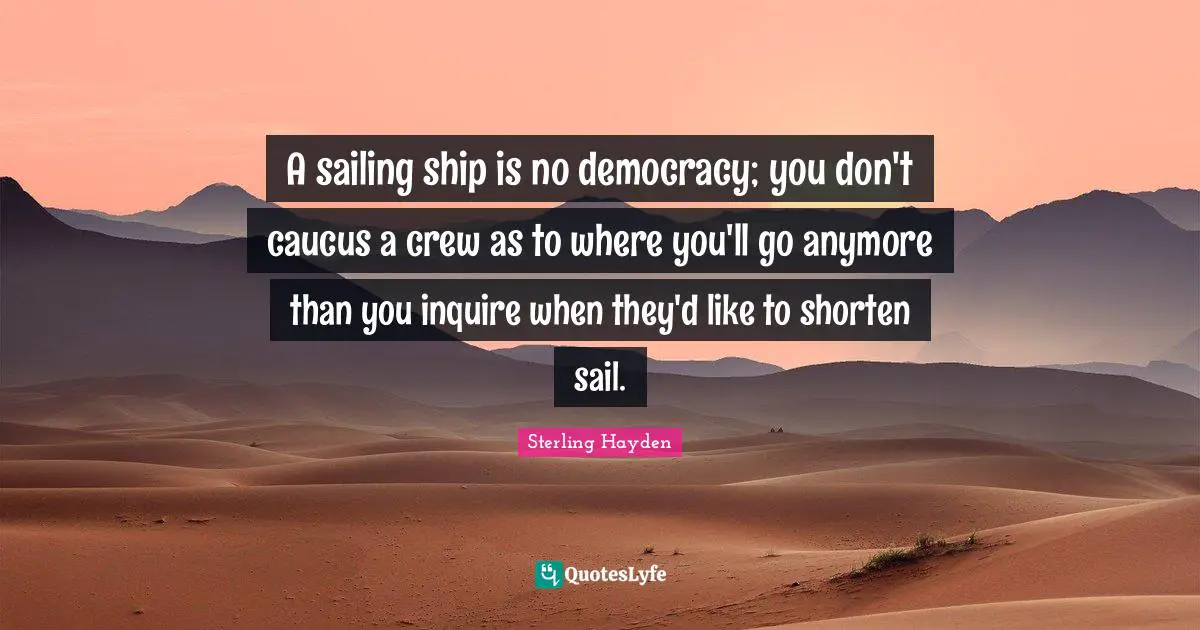 Crew Quotes: "A sailing ship is no democracy; you don't caucus a crew as to where you'll go anymore than you inquire when they'd like to shorten sail."