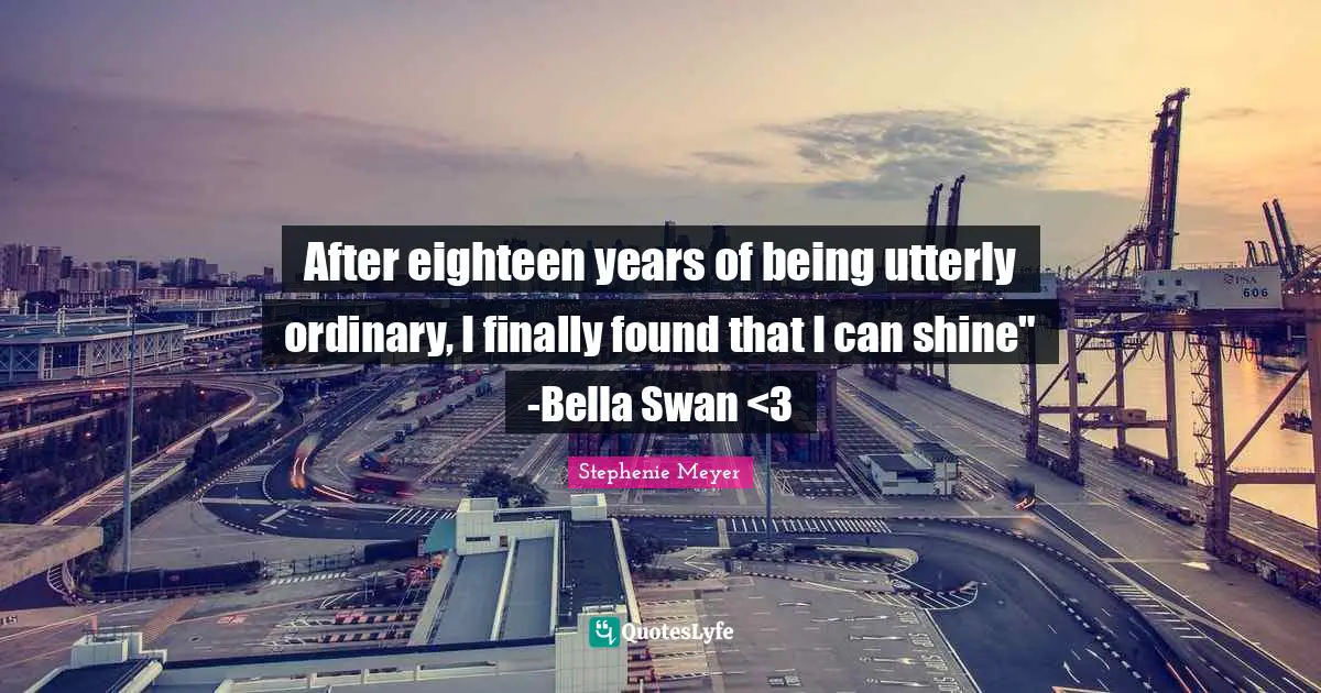 Swans Quotes: "After eighteen years of being utterly ordinary, I finally found that I can shine" -Bella Swan <3"