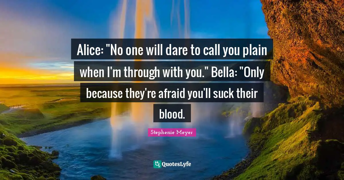 Alice: "No one will dare to call you plain when I'm through with you." Bella: "Only because they're afraid you'll suck their blood.