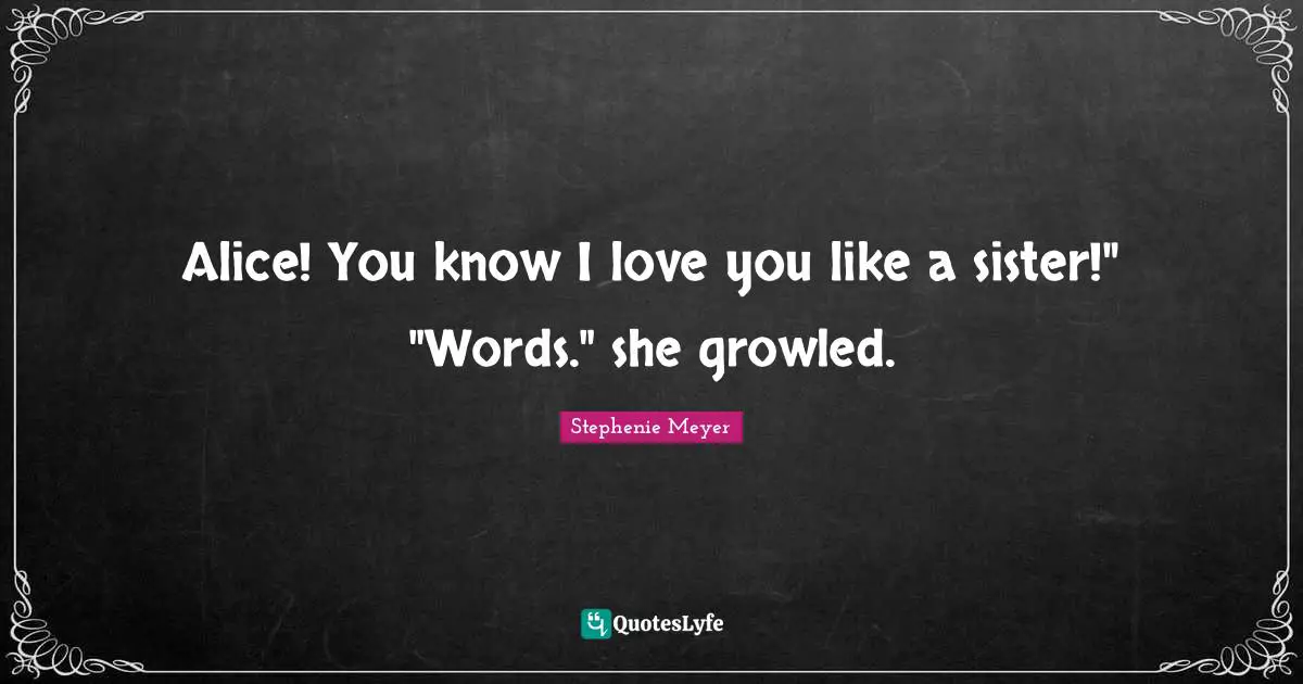 Alice! You know I love you like a sister!" "Words." she growled.