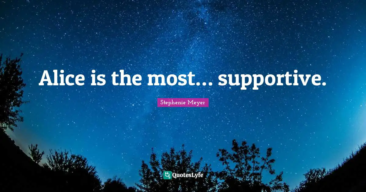 Alice is the most… supportive.