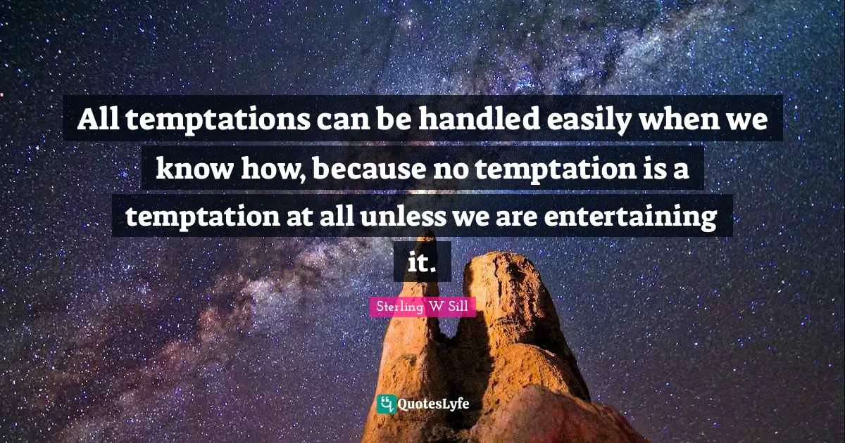 All temptations can be handled easily when we know how, because no temptation is a temptation at all unless we are entertaining it.