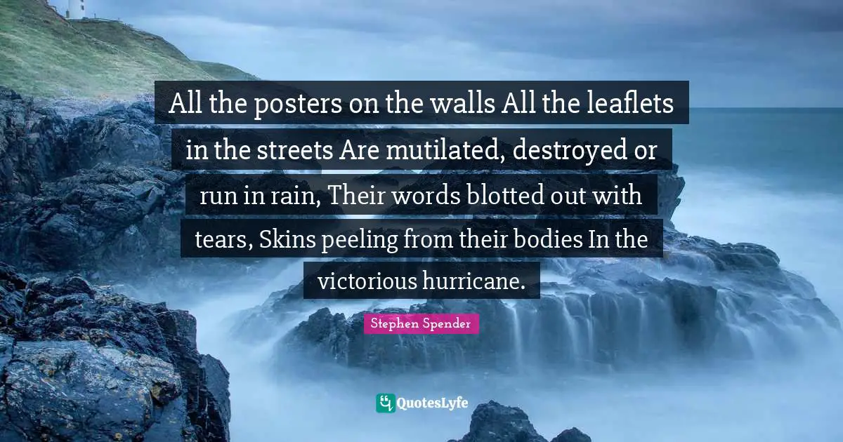 All the posters on the walls All the leaflets in the streets Are mutilated, destroyed or run in rain, Their words blotted out with tears, Skins peeling from their bodies In the victorious hurricane.