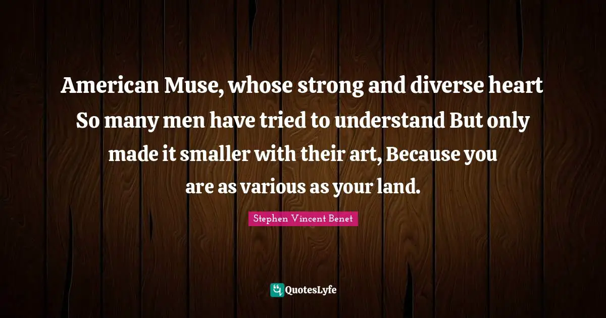 American Muse, whose strong and diverse heart So many men have tried to understand But only made it smaller with their art, Because you are as various as your land.