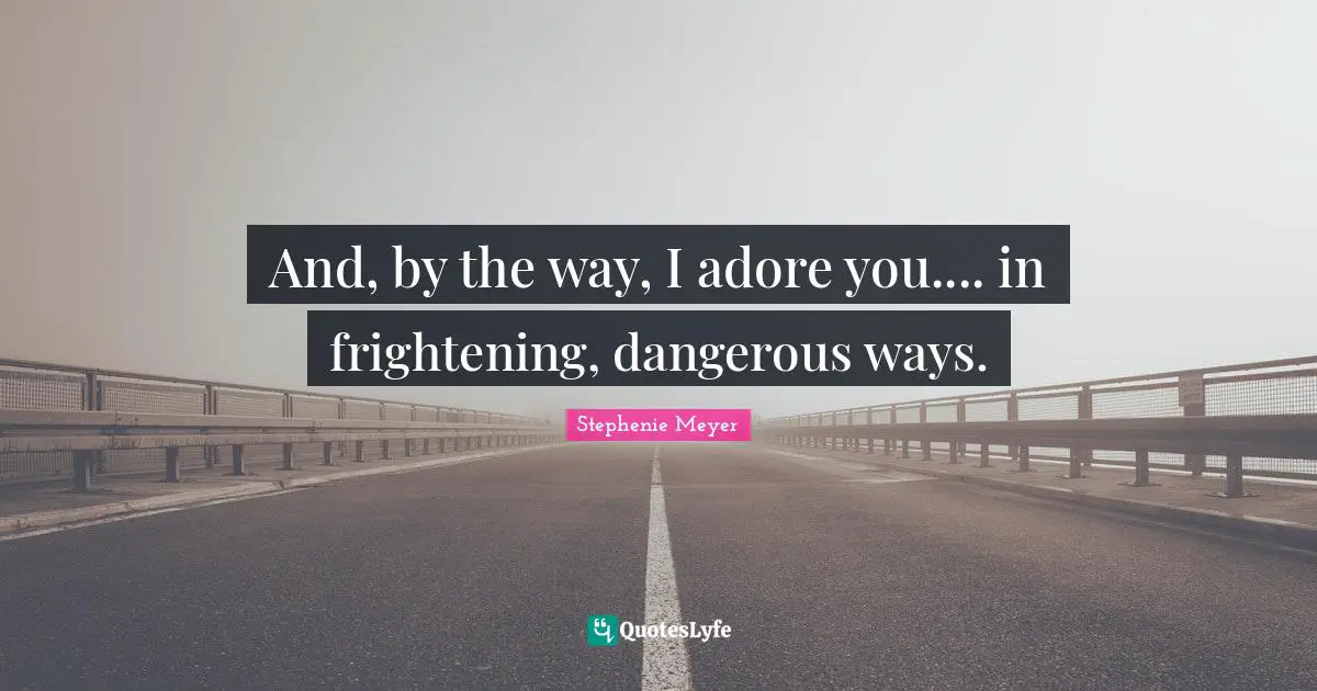 Stephenie Meyer Quotes: "And, by the way, I adore you.... in frightening, dangerous ways."