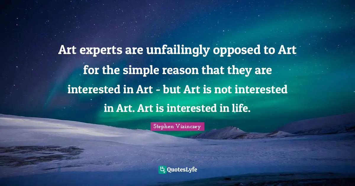 Art experts are unfailingly opposed to Art for the simple reason that they are interested in Art - but Art is not interested in Art. Art is interested in life.