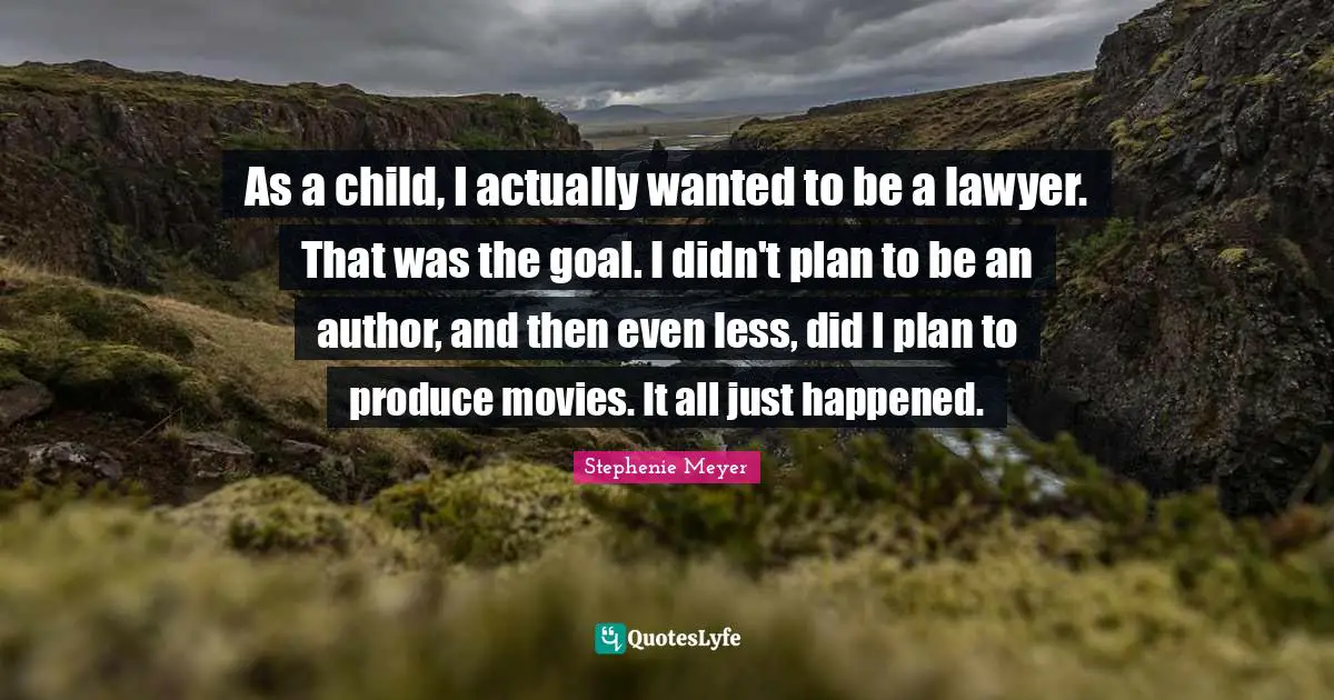 As a child, I actually wanted to be a lawyer. That was the goal. I didn't plan to be an author, and then even less, did I plan to produce movies. It all just happened.