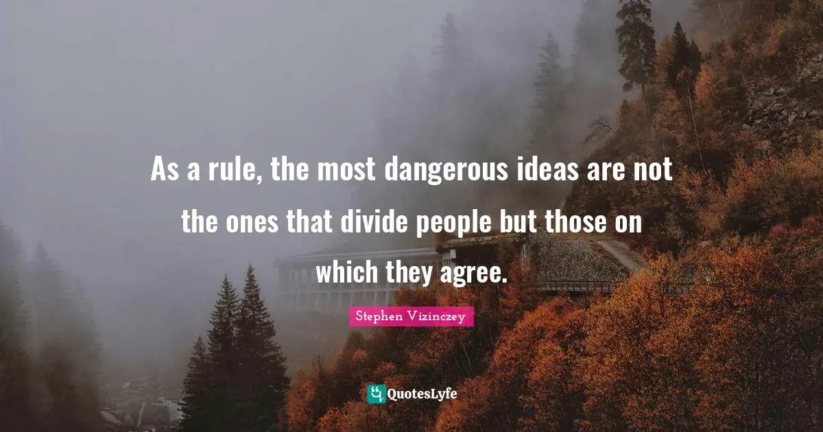 As a rule, the most dangerous ideas are not the ones that divide people but those on which they agree.