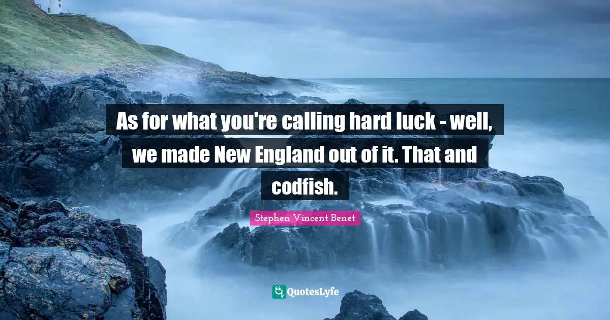 As for what you're calling hard luck - well, we made New England out of it. That and codfish.