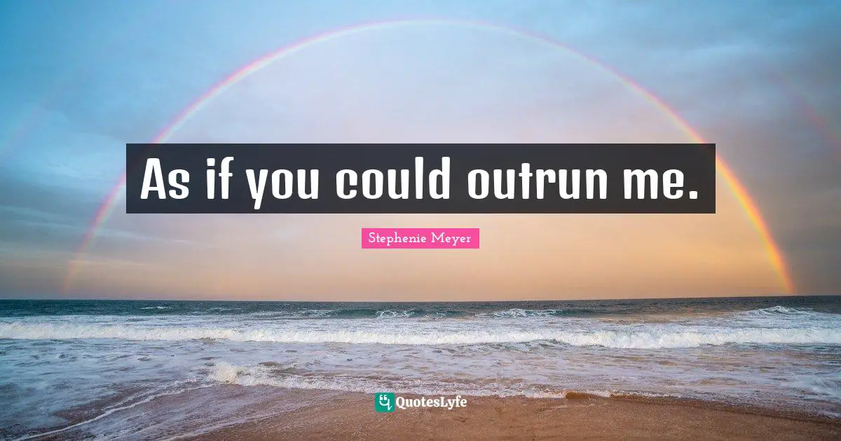 As if you could outrun me.