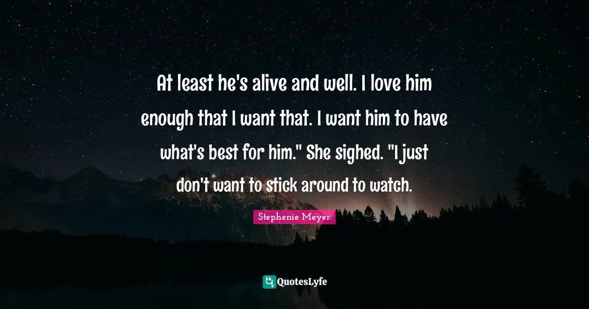 At least he's alive and well. I love him enough that I want that. I want him to have what's best for him." She sighed. "I just don't want to stick around to watch.