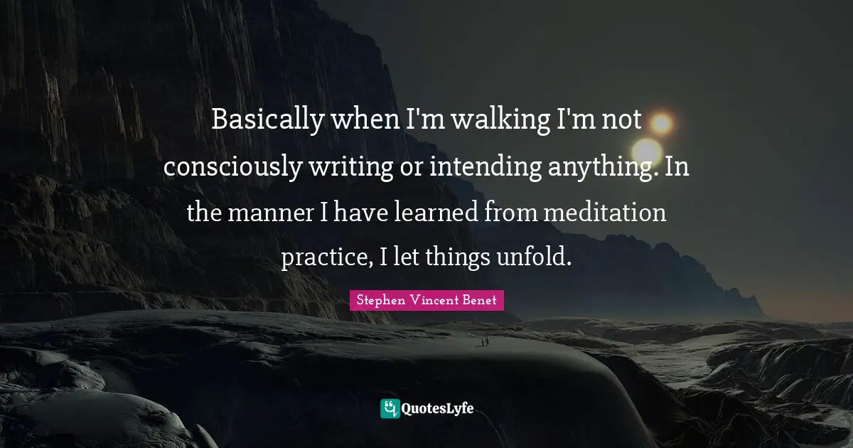 Basically when I'm walking I'm not consciously writing or intending anything. In the manner I have learned from meditation practice, I let things unfold.