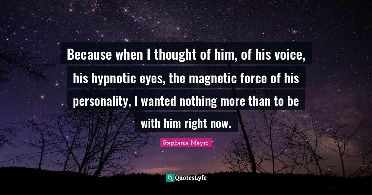 Because when I thought of him, of his voice, his hypnotic eyes, the magnetic force of his personality, I wanted nothing more than to be with him right now.