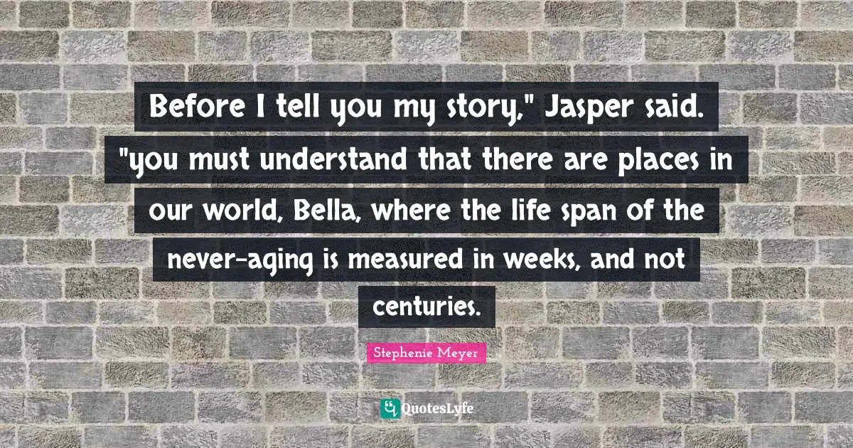 Before I tell you my story," Jasper said. "you must understand that there are places in our world, Bella, where the life span of the never-aging is measured in weeks, and not centuries.