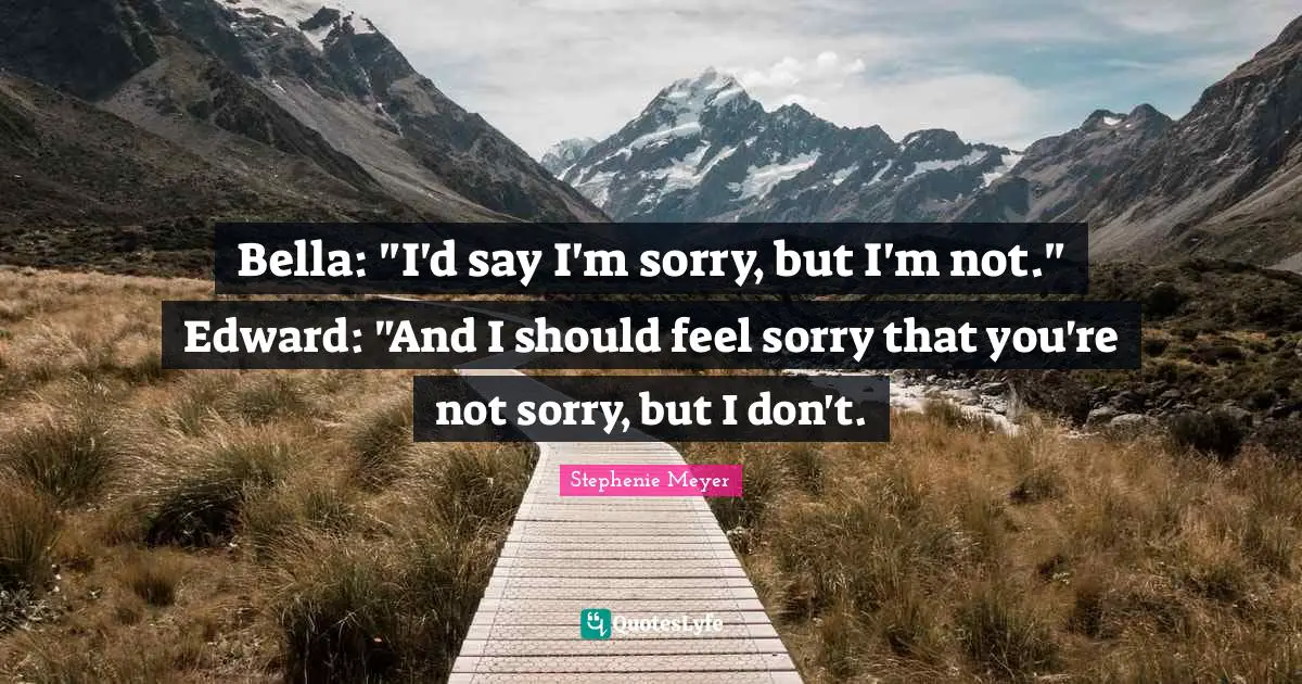 Not Sorry Quotes: "Bella: "I'd say I'm sorry, but I'm not." Edward: "And I should feel sorry that you're not sorry, but I don't."