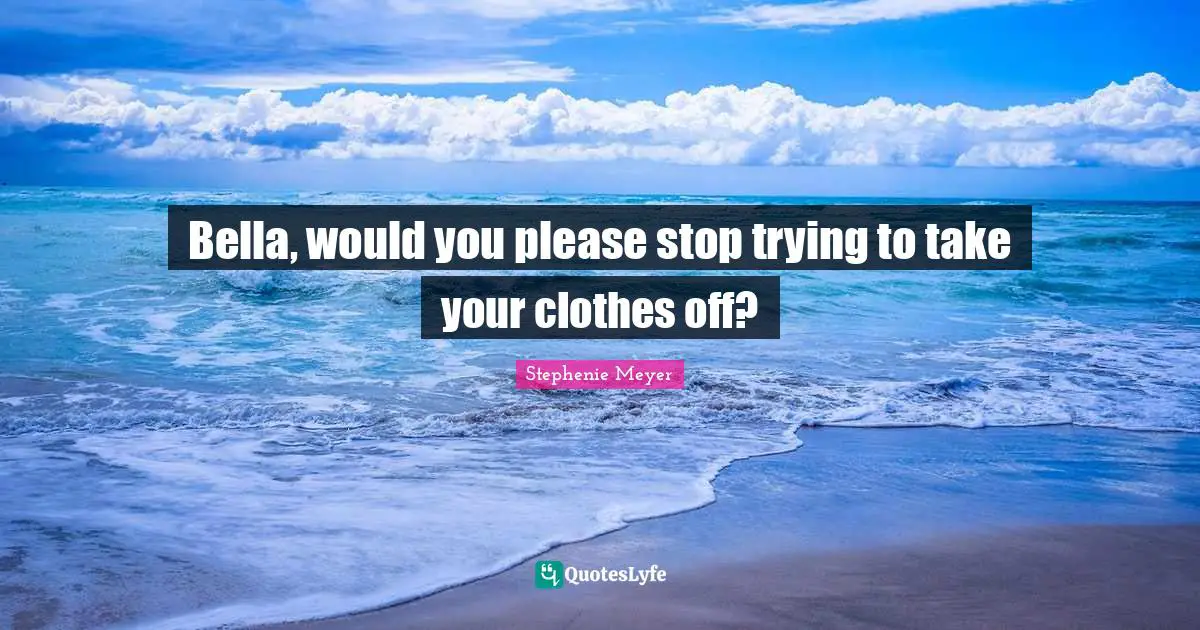 Bella, would you please stop trying to take your clothes off?