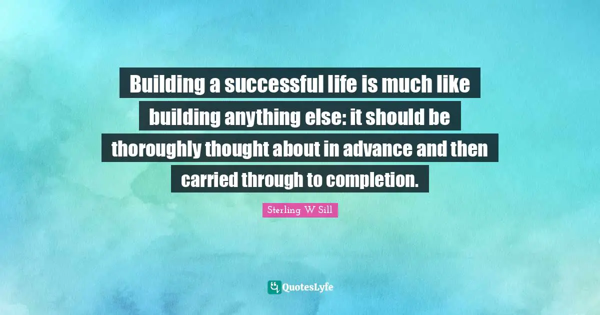 Building a successful life is much like building anything else: it should be thoroughly thought about in advance and then carried through to completion.