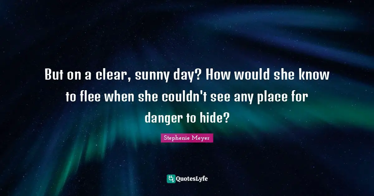 But on a clear, sunny day? How would she know to flee when she couldn't see any place for danger to hide?
