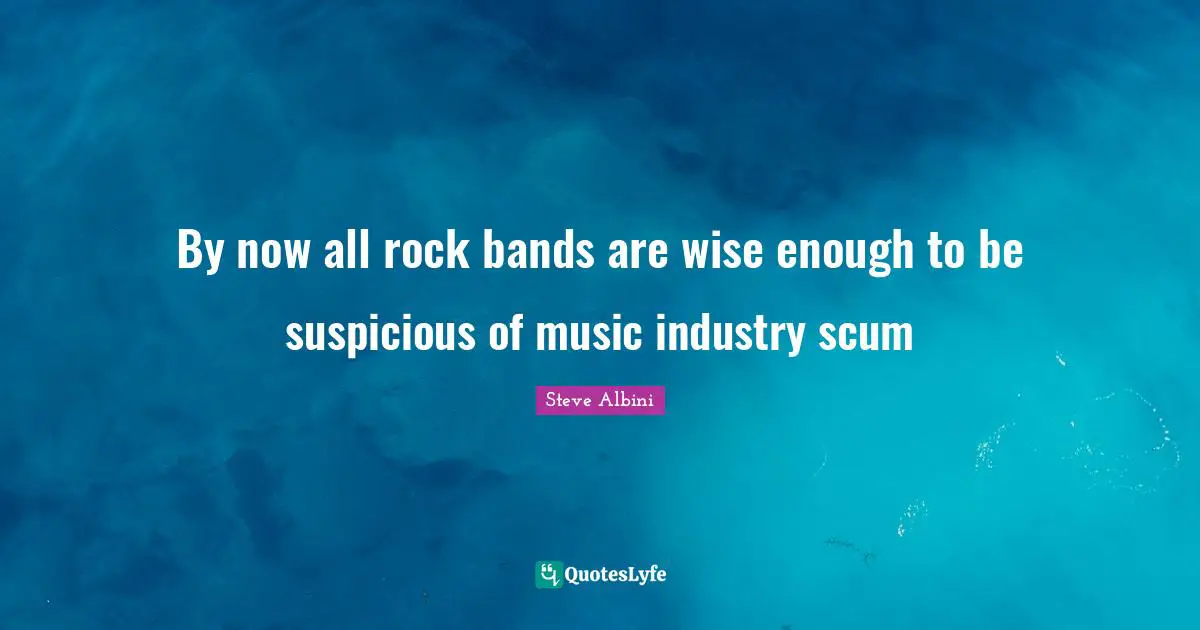 By now all rock bands are wise enough to be suspicious of music industry scum