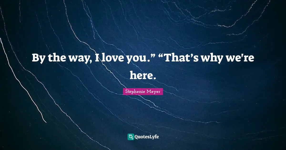 By the way, I love you.” “That’s why we're here.